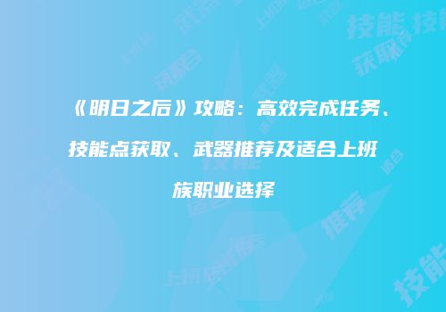 《明日之后》攻略：高效完成任务、技能点获取、武器推荐及适合上班族职业选择