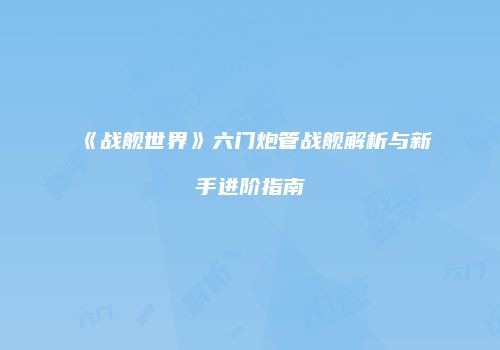 《战舰世界》六门炮管战舰解析与新手进阶指南