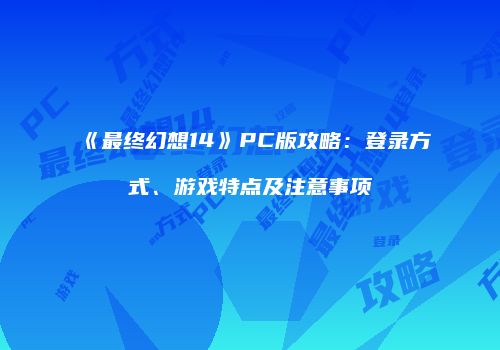 《最终幻想14》PC版攻略：登录方式、游戏特点及注意事项