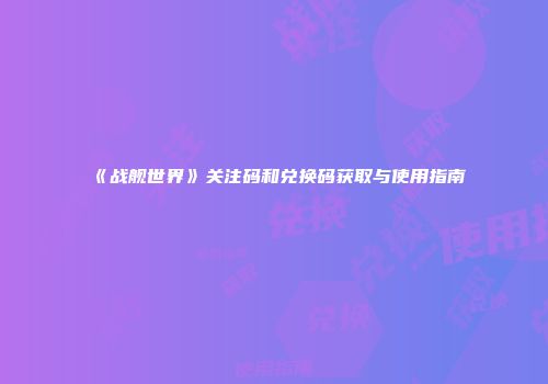 《战舰世界》关注码和兑换码获取与使用指南