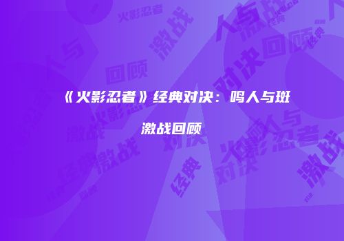 《火影忍者》经典对决：鸣人与斑激战回顾
