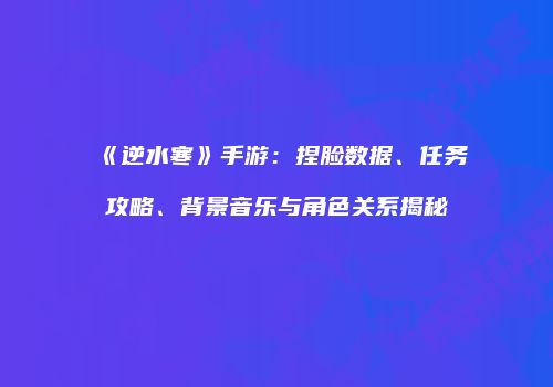 《逆水寒》手游：捏脸数据、任务攻略、背景音乐与角色关系揭秘