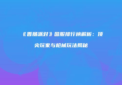 《香肠派对》国服排行榜解析：顶尖玩家与枪械玩法揭秘