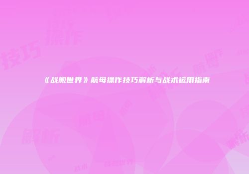 《战舰世界》航母操作技巧解析与战术运用指南