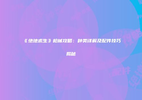 《绝地求生》枪械攻略：种类详解及配件技巧揭秘