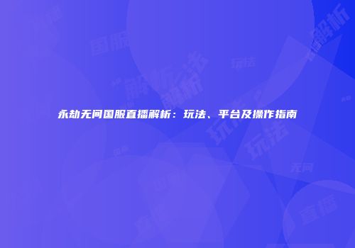 永劫无间国服直播解析：玩法、平台及操作指南