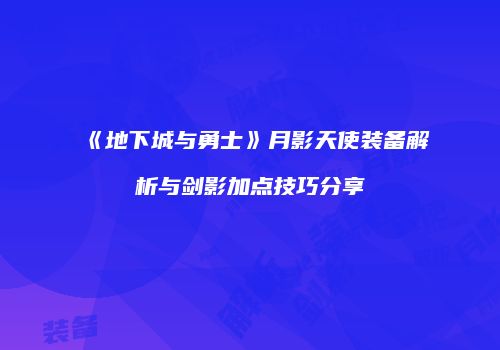 《地下城与勇士》月影天使装备解析与剑影加点技巧分享