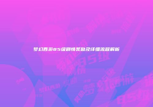 梦幻西游85级剧情奖励及详细流程解析