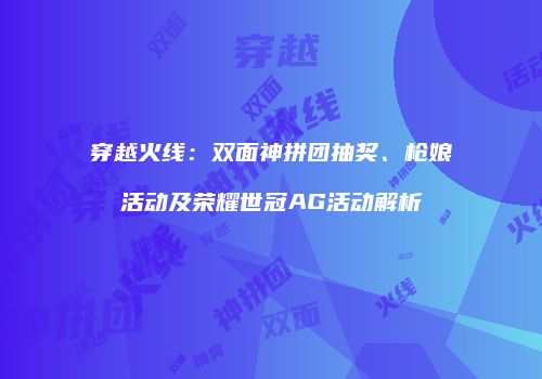穿越火线：双面神拼团抽奖、枪娘活动及荣耀世冠AG活动解析