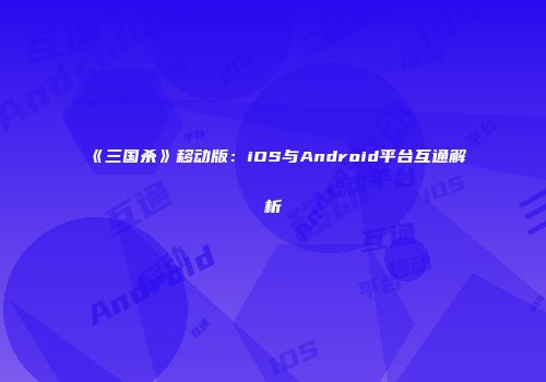 《三国杀》移动版：iOS与Android平台互通解析