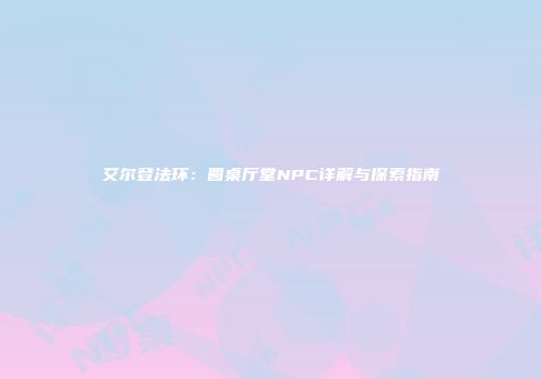 艾尔登法环：圆桌厅堂NPC详解与探索指南