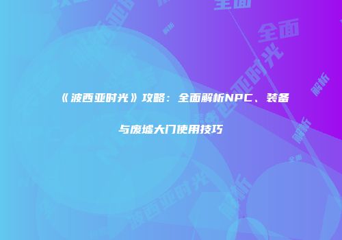 《波西亚时光》攻略：全面解析NPC、装备与废墟大门使用技巧