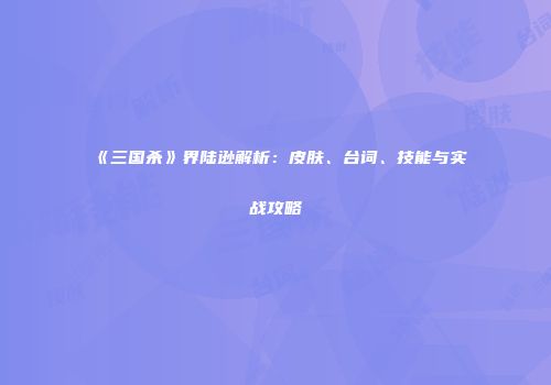 《三国杀》界陆逊解析：皮肤、台词、技能与实战攻略