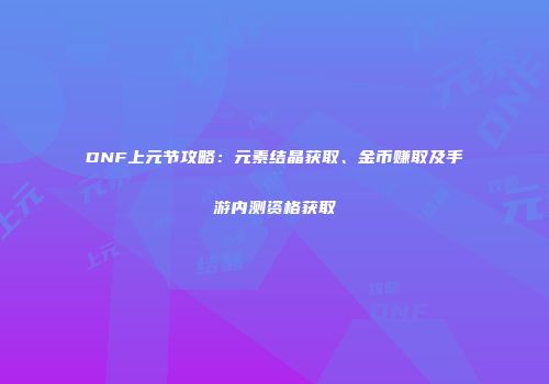 DNF上元节攻略：元素结晶获取、金币赚取及手游内测资格获取
