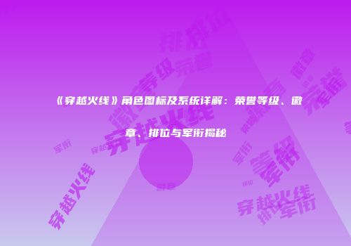 《穿越火线》角色图标及系统详解：荣誉等级、徽章、排位与军衔揭秘