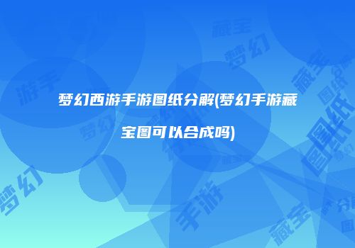 梦幻西游手游图纸分解(梦幻手游藏宝图可以合成吗)