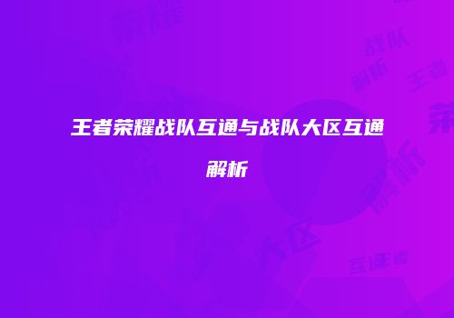 王者荣耀战队互通与战队大区互通解析