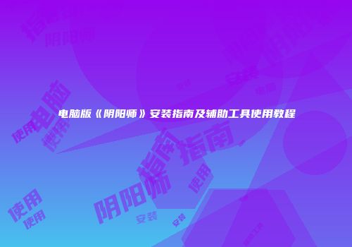 电脑版《阴阳师》安装指南及辅助工具使用教程