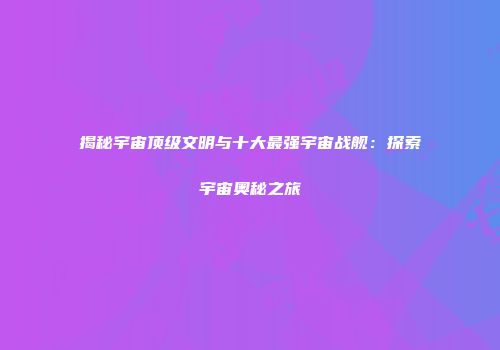 揭秘宇宙顶级文明与十大最强宇宙战舰：探索宇宙奥秘之旅