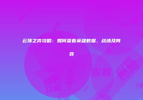 云顶之弈攻略：如何查看英雄数据、战绩及阵容