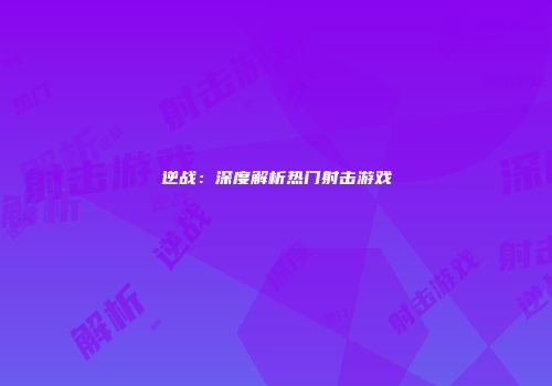 逆战：深度解析热门射击游戏