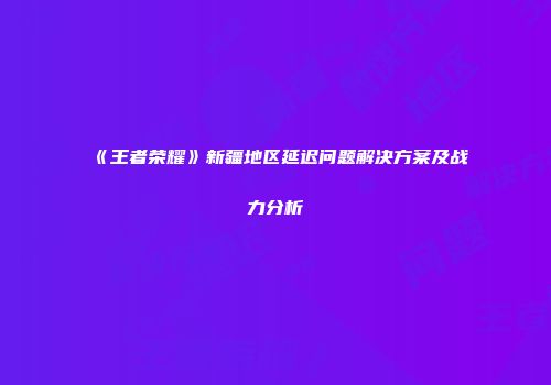 《王者荣耀》新疆地区延迟问题解决方案及战力分析