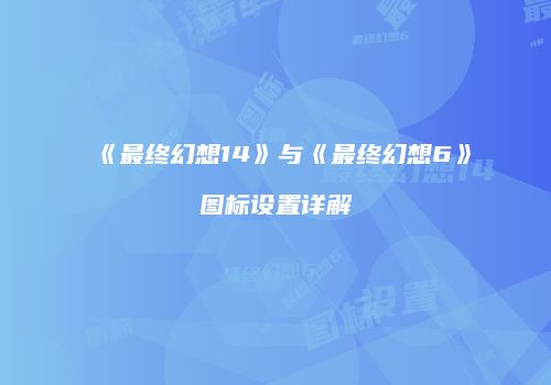 《最终幻想14》与《最终幻想6》图标设置详解