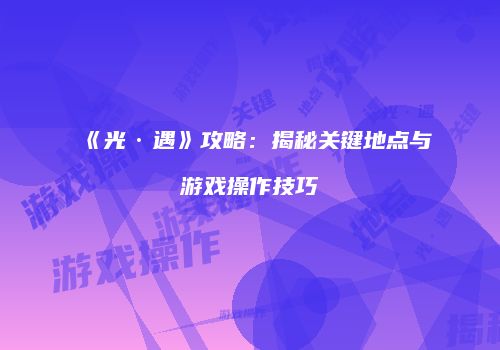 《光·遇》攻略：揭秘关键地点与游戏操作技巧
