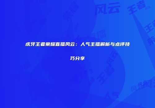 虎牙王者荣耀直播风云：人气主播解析与点评技巧分享