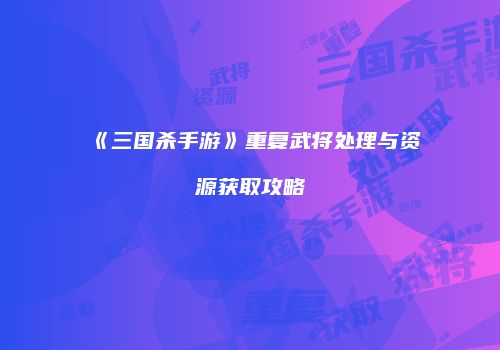《三国杀手游》重复武将处理与资源获取攻略