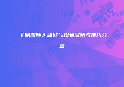 《阴阳师》吸欧气现象解析与技巧分享