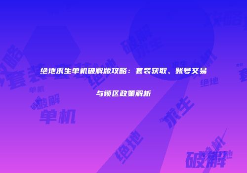 绝地求生单机破解版攻略：套装获取、账号交易与锁区政策解析