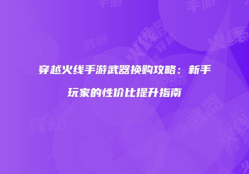 穿越火线手游武器换购攻略：新手玩家的性价比提升指南