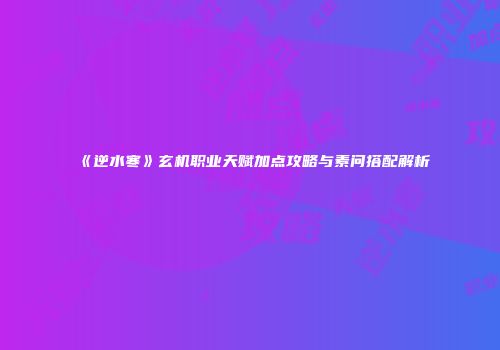 《逆水寒》玄机职业天赋加点攻略与素问搭配解析