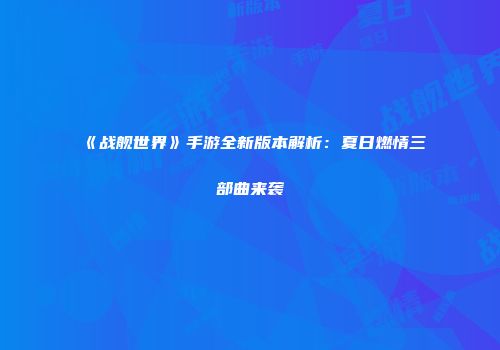 《战舰世界》手游全新版本解析：夏日燃情三部曲来袭