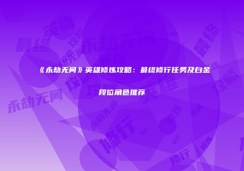《永劫无间》英雄修炼攻略：最终修行任务及白金段位角色推荐