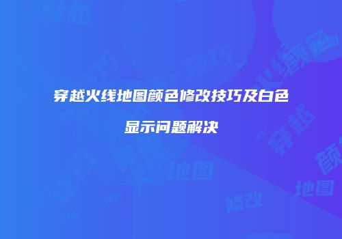 穿越火线地图颜色修改技巧及白色显示问题解决