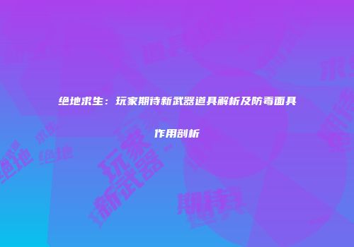 绝地求生：玩家期待新武器道具解析及防毒面具作用剖析