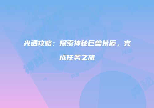 光遇攻略：探索神秘巨兽荒原，完成任务之旅
