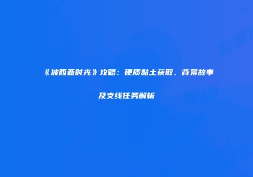 《波西亚时光》攻略：硬质黏土获取、背景故事及支线任务解析