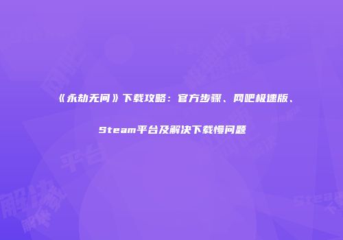 《永劫无间》下载攻略：官方步骤、网吧极速版、Steam平台及解决下载慢问题
