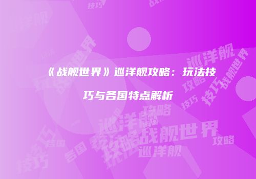 《战舰世界》巡洋舰攻略：玩法技巧与各国特点解析