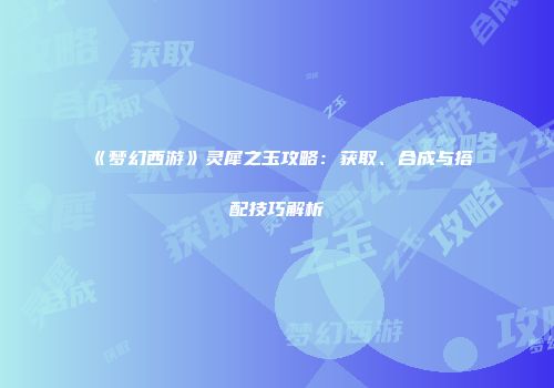 《梦幻西游》灵犀之玉攻略：获取、合成与搭配技巧解析