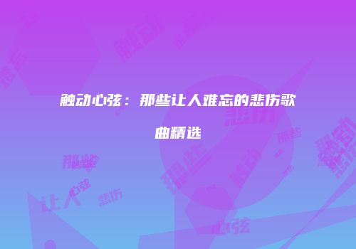 触动心弦：那些让人难忘的悲伤歌曲精选