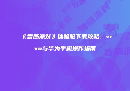 《香肠派对》体验服下载攻略：vivo与华为手机操作指南