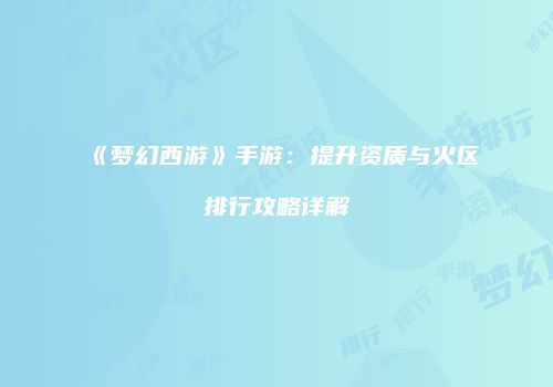 《梦幻西游》手游：提升资质与火区排行攻略详解