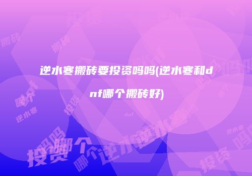逆水寒搬砖要投资吗吗(逆水寒和dnf哪个搬砖好)