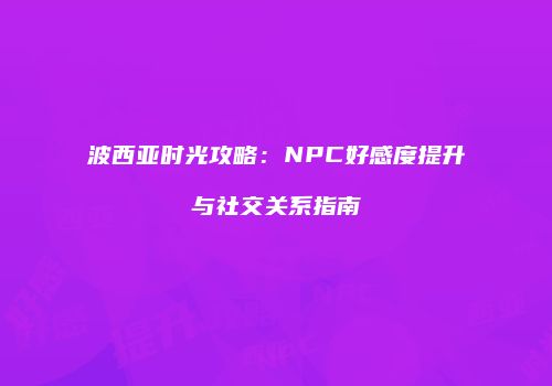 波西亚时光攻略：NPC好感度提升与社交关系指南