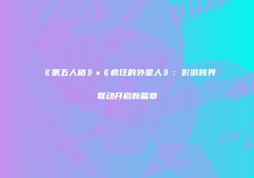 《第五人格》×《疯狂的外星人》：影游跨界联动开启新篇章