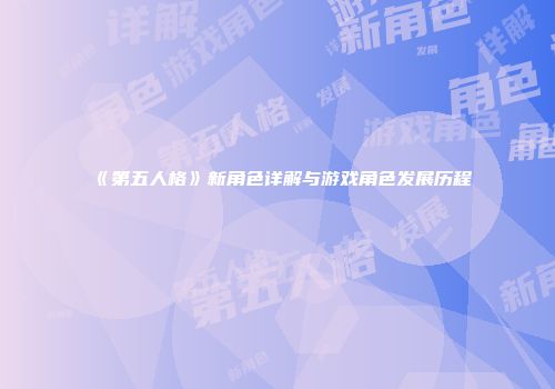 《第五人格》新角色详解与游戏角色发展历程